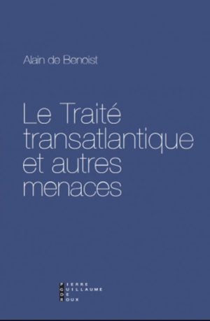 Le Traité transatlantique et autres menaces d'Alain de Benoist, éditions Pierre Guillaume de Roux